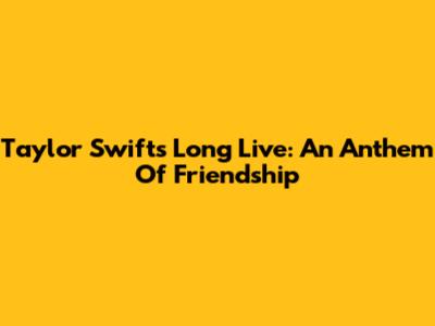 Taylor Swift's "Long Live": An Anthem Of Friendship