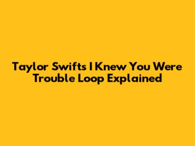 Taylor Swift's 'I Knew You Were Trouble' Loop Explained