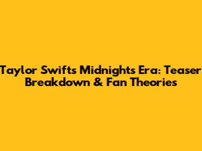 Taylor Swift's Midnights Era: Teaser Breakdown & Fan Theories