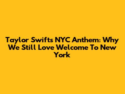 Taylor Swift's NYC Anthem: Why We Still Love "Welcome To New York"