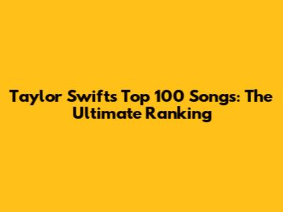 Taylor Swift's Top 100 Songs: The Ultimate Ranking