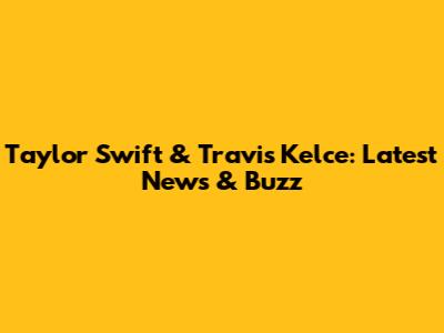 Taylor Swift & Travis Kelce: Latest News & Buzz