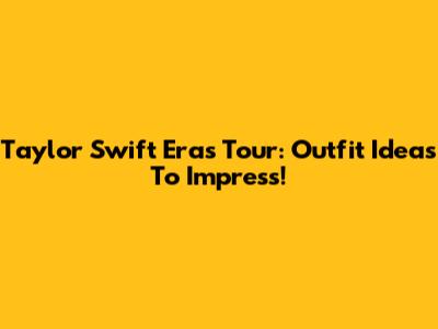 Taylor Swift Eras Tour: Outfit Ideas To Impress!