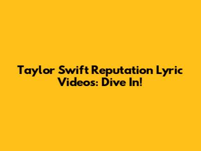 Taylor Swift Reputation Lyric Videos: Dive In!