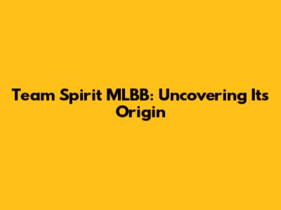 Team Spirit MLBB: Uncovering Its Origin