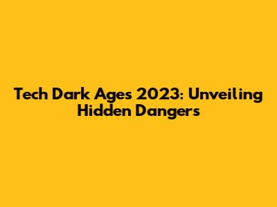 Tech Dark Ages 2023: Unveiling Hidden Dangers