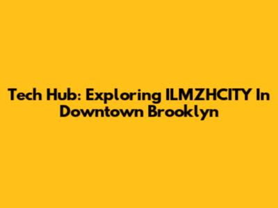 Tech Hub: Exploring ILMZHCITY In Downtown Brooklyn