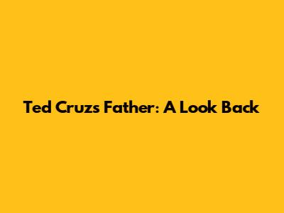 Ted Cruz's Father: A Look Back
