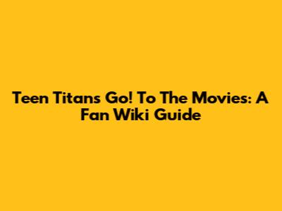 Teen Titans Go! To The Movies: A Fan Wiki Guide
