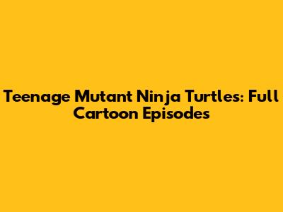 Teenage Mutant Ninja Turtles: Full Cartoon Episodes
