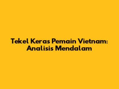 Tekel Keras Pemain Vietnam: Analisis Mendalam