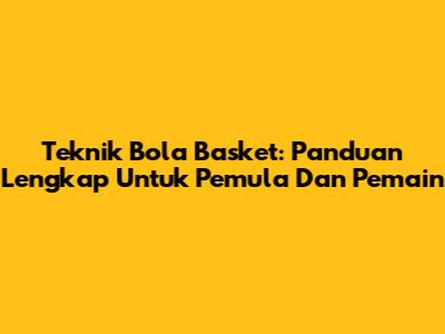 Teknik Bola Basket: Panduan Lengkap Untuk Pemula Dan Pemain