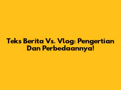 Teks Berita Vs. Vlog: Pengertian Dan Perbedaannya!