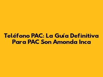 Teléfono PAC: La Guía Definitiva Para PAC Son Amonda Inca