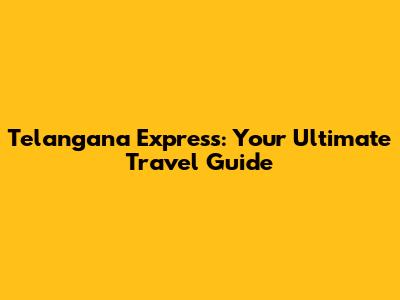 Telangana Express: Your Ultimate Travel Guide