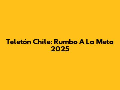 Teletón Chile: Rumbo A La Meta 2025
