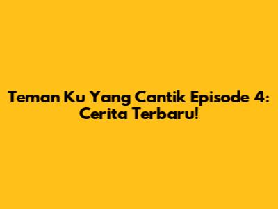 Teman Ku Yang Cantik Episode 4: Cerita Terbaru!