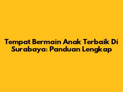 Tempat Bermain Anak Terbaik Di Surabaya: Panduan Lengkap