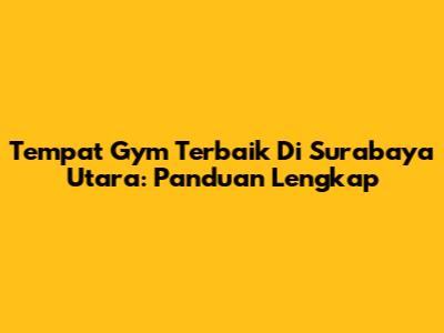 Tempat Gym Terbaik Di Surabaya Utara: Panduan Lengkap