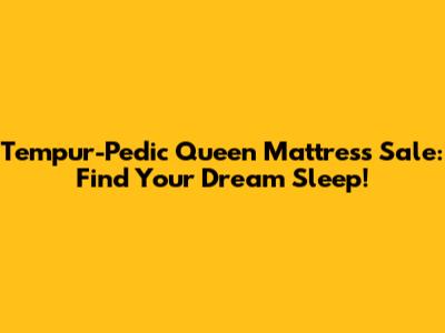 Tempur-Pedic Queen Mattress Sale: Find Your Dream Sleep!