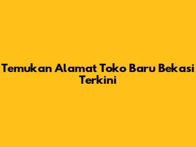 Temukan Alamat Toko Baru Bekasi Terkini