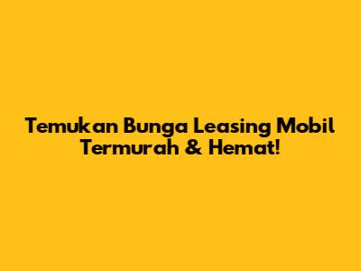 Temukan Bunga Leasing Mobil Termurah & Hemat!