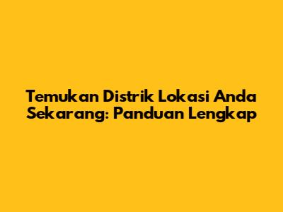 Temukan Distrik Lokasi Anda Sekarang: Panduan Lengkap