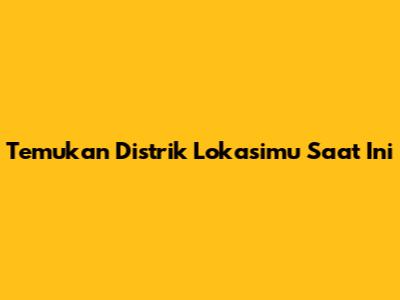 Temukan Distrik Lokasimu Saat Ini
