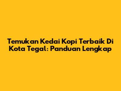 Temukan Kedai Kopi Terbaik Di Kota Tegal: Panduan Lengkap
