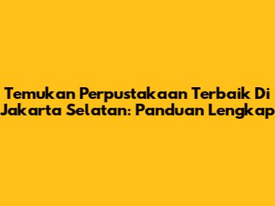 Temukan Perpustakaan Terbaik Di Jakarta Selatan: Panduan Lengkap