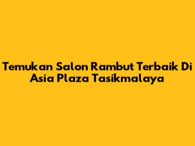 Temukan Salon Rambut Terbaik Di Asia Plaza Tasikmalaya