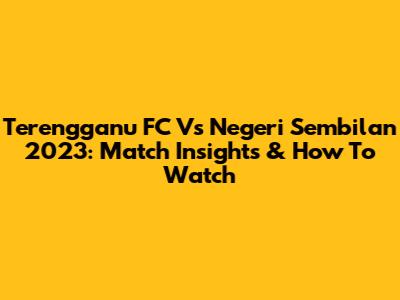 Terengganu FC Vs Negeri Sembilan 2023: Match Insights & How To Watch
