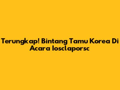 Terungkap! Bintang Tamu Korea Di Acara Iosclaporsc