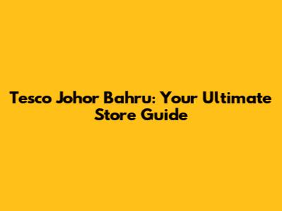 Tesco Johor Bahru: Your Ultimate Store Guide