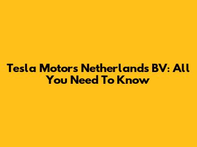 Tesla Motors Netherlands BV: All You Need To Know