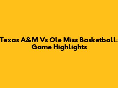 Texas A&M Vs Ole Miss Basketball: Game Highlights