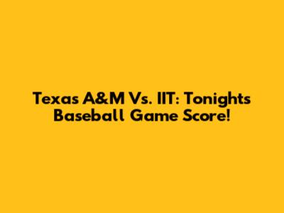 Texas A&M Vs. IIT: Tonight's Baseball Game Score!