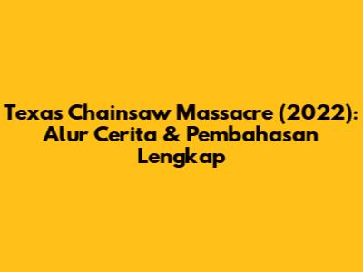 Texas Chainsaw Massacre (2022): Alur Cerita & Pembahasan Lengkap