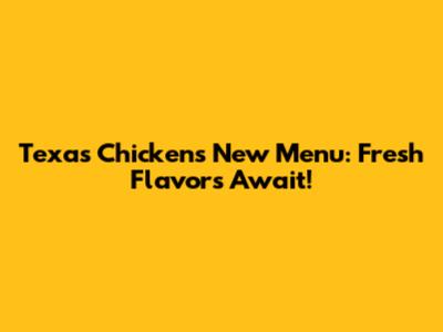 Texas Chicken's New Menu: Fresh Flavors Await!