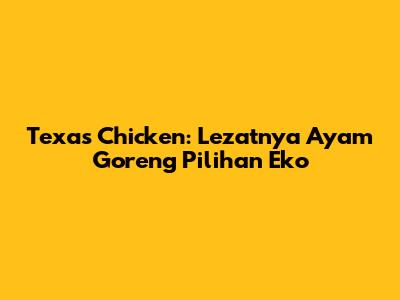 Texas Chicken: Lezatnya Ayam Goreng Pilihan Eko