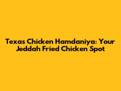Texas Chicken Hamdaniya: Your Jeddah Fried Chicken Spot
