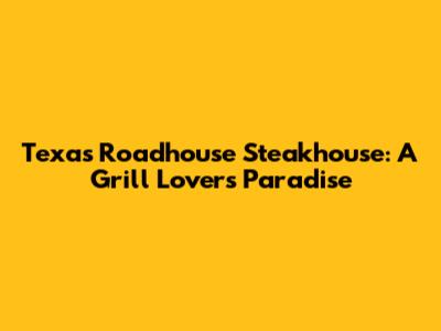 Texas Roadhouse Steakhouse: A Grill Lover's Paradise