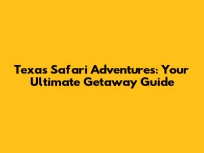 Texas Safari Adventures: Your Ultimate Getaway Guide