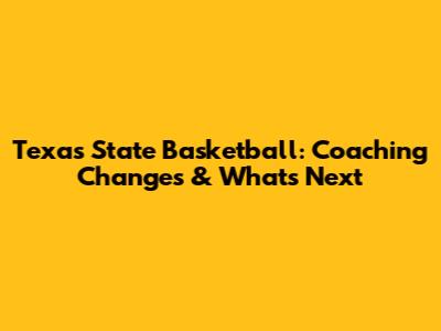 Texas State Basketball: Coaching Changes & What's Next