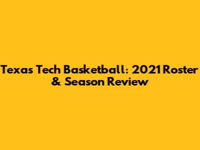 Texas Tech Basketball: 2021 Roster & Season Review