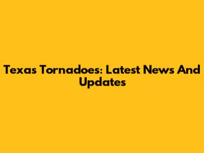 Texas Tornadoes: Latest News And Updates