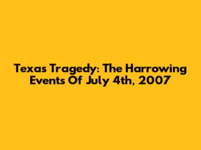 Texas Tragedy: The Harrowing Events Of July 4th, 2007