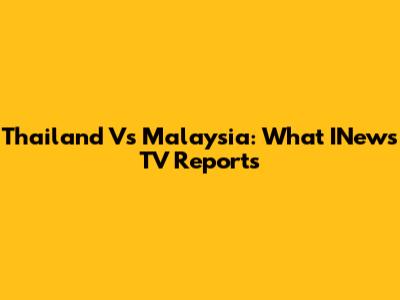 Thailand Vs Malaysia: What INews TV Reports