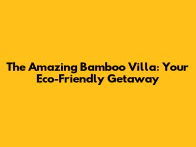 The Amazing Bamboo Villa: Your Eco-Friendly Getaway
