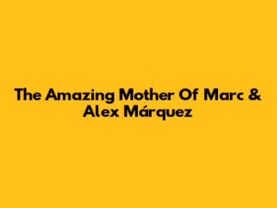The Amazing Mother Of Marc & Alex Márquez